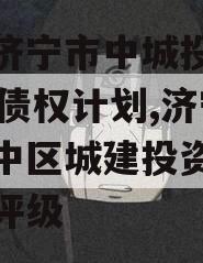 山东济宁市中城投2024年债权计划,济宁市市中区城建投资有限公司评级