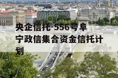 央企信托-556号阜宁政信集合资金信托计划