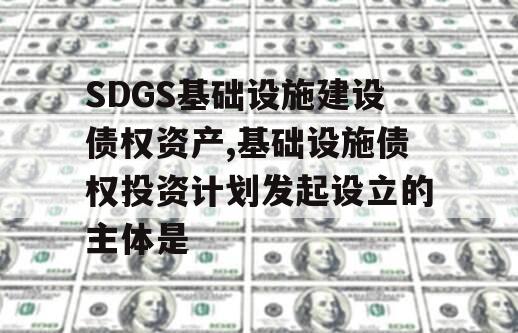 SDGS基础设施建设债权资产,基础设施债权投资计划发起设立的主体是