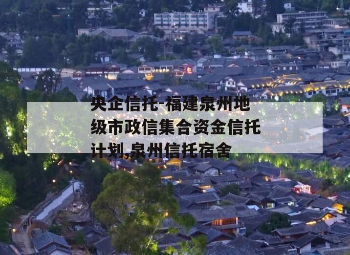 央企信托-福建泉州地级市政信集合资金信托计划,泉州信托宿舍