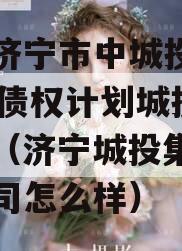 山东济宁市中城投2024年债权计划城投债定融（济宁城投集团有限公司怎么样）
