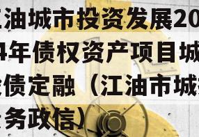 江油城市投资发展2024年债权资产项目城投债定融（江油市城投债务政信）