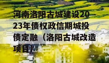 河南洛阳古城建设2023年债权政信期城投债定融（洛阳古城改造项目）