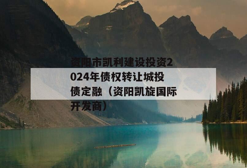 资阳市凯利建设投资2024年债权转让城投债定融（资阳凯旋国际开发商）