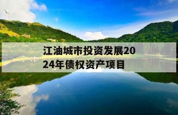 江油城市投资发展2024年债权资产项目 江油城市投资发展2024年债权资产项目