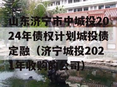 山东济宁市中城投2024年债权计划城投债定融（济宁城投2021年收购的公司）
