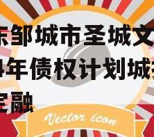山东邹城市圣城文旅2024年债权计划城投债定融 山东邹城市圣城文旅2024年债权计划城投债定融