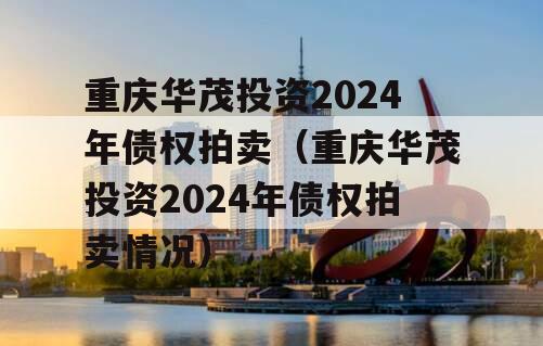 重庆华茂投资2024年债权拍卖（重庆华茂投资2024年债权拍卖情况）