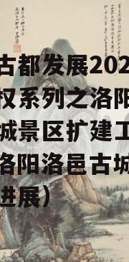洛阳古都发展2023年债权系列之洛阳市洛邑古城景区扩建工程项目（洛阳洛邑古城二期政信进展）