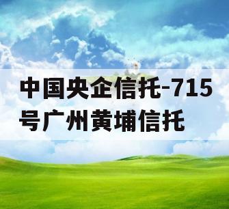 中国央企信托-715号广州黄埔信托