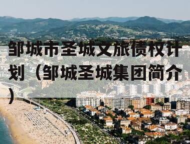 邹城市圣城文旅债权计划（邹城圣城集团简介）