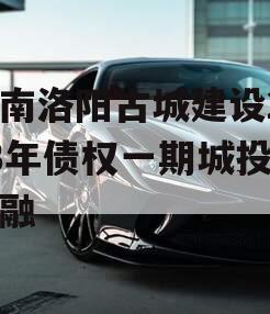 河南洛阳古城建设2023年债权一期城投债定融
