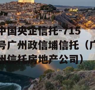 中国央企信托-715号广州政信埔信托（广州信托房地产公司）