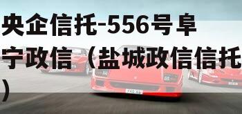 央企信托-556号阜宁政信（盐城政信信托）