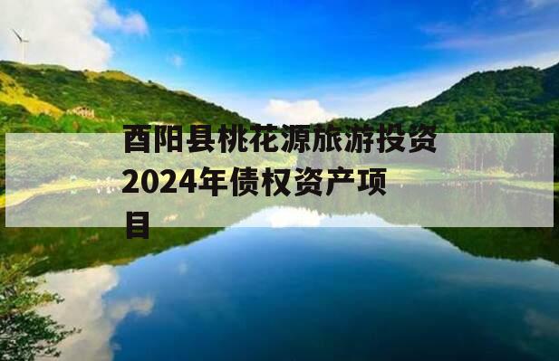 酉阳县桃花源旅游投资2024年债权资产项目