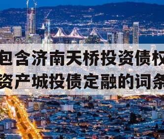 包含济南天桥投资债权资产城投债定融的词条