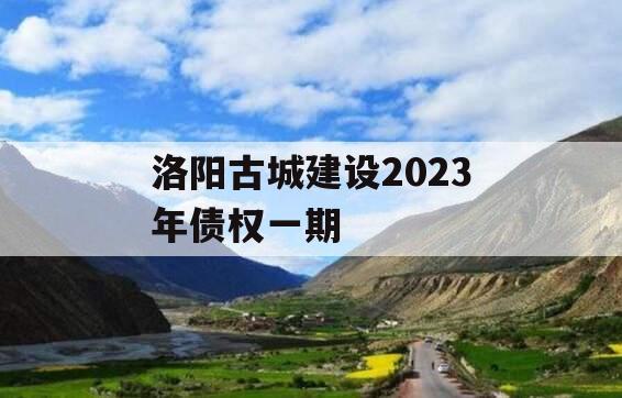 洛阳古城建设2023年债权一期