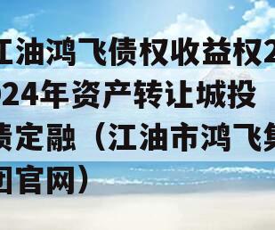 江油鸿飞债权收益权2024年资产转让城投债定融（江油市鸿飞集团官网）