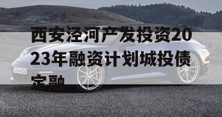 西安泾河产发投资2023年融资计划城投债定融