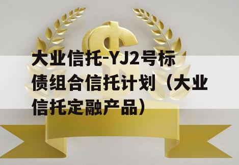 大业信托-YJ2号标债组合信托计划（大业信托定融产品）