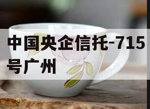 中国央企信托-715号广州