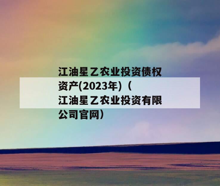 江油星乙农业投资债权资产(2023年)（江油星乙农业投资有限公司官网）
