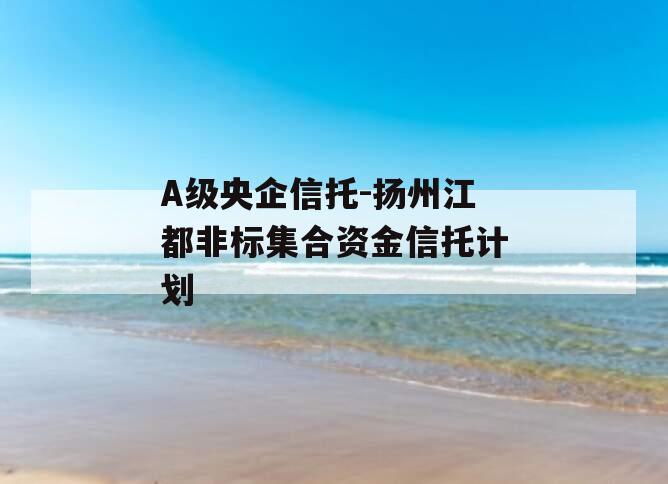 A级央企信托-扬州江都非标集合资金信托计划