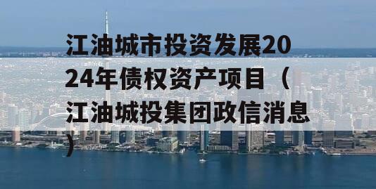 江油城市投资发展2024年债权资产项目（江油城投集团政信消息）