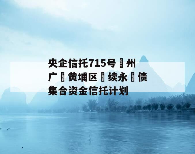 央企信托715号‮州广‬黄埔区‮续永‬债集合资金信托计划