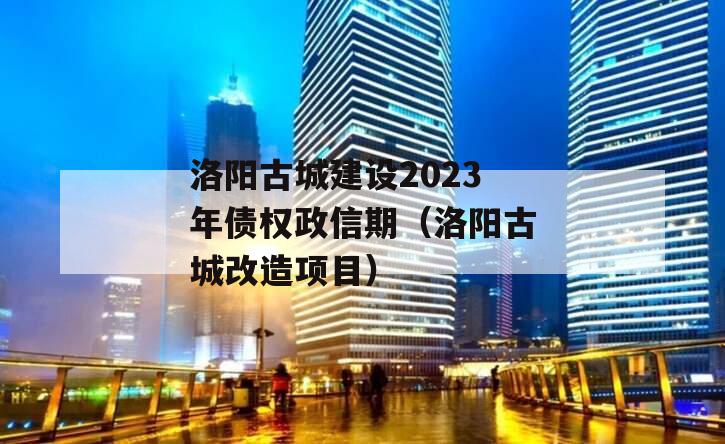 洛阳古城建设2023年债权政信期（洛阳古城改造项目）