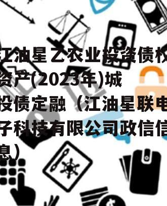 江油星乙农业投资债权资产(2023年)城投债定融（江油星联电子科技有限公司政信信息）