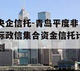 央企信托-青岛平度非标政信集合资金信托计划