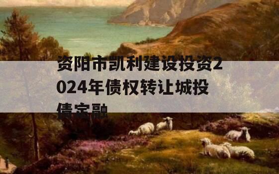 资阳市凯利建设投资2024年债权转让城投债定融