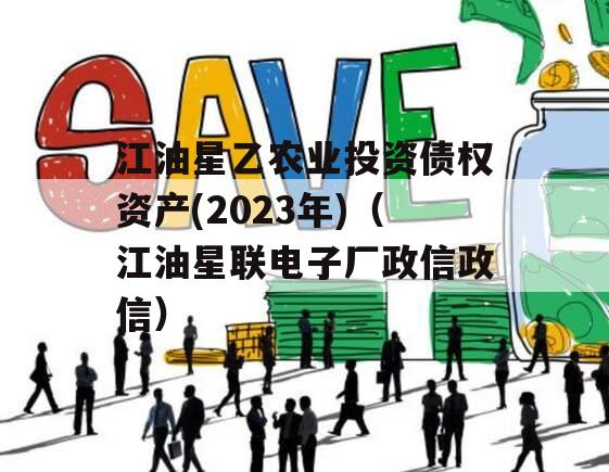 江油星乙农业投资债权资产(2023年)（江油星联电子厂政信政信）