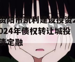 资阳市凯利建设投资2024年债权转让城投债定融