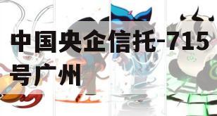 中国央企信托-715号广州
