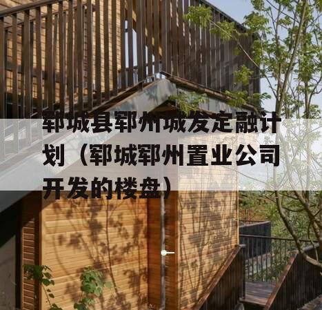 郓城县郓州城发定融计划（郓城郓州置业公司开发的楼盘）