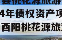 酉阳县桃花源旅游投资2024年债权资产项目（酉阳桃花源旅游集团）