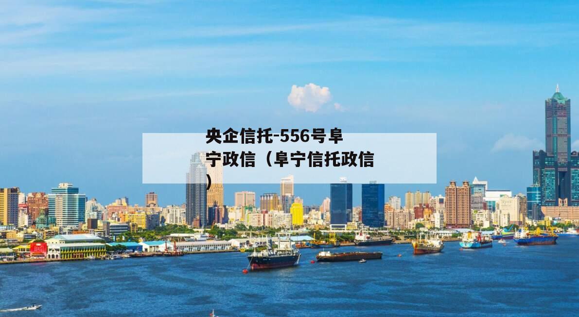 央企信托-556号阜宁政信（阜宁信托政信）