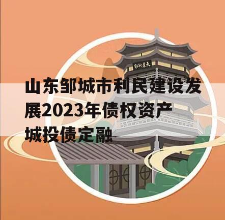 山东邹城市利民建设发展2023年债权资产城投债定融