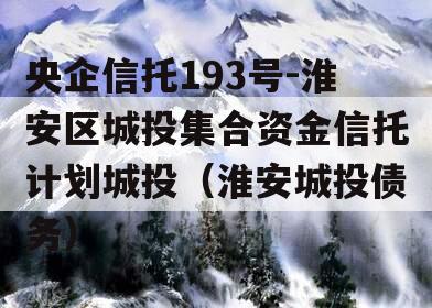 央企信托193号-淮安区城投集合资金信托计划城投（淮安城投债务）