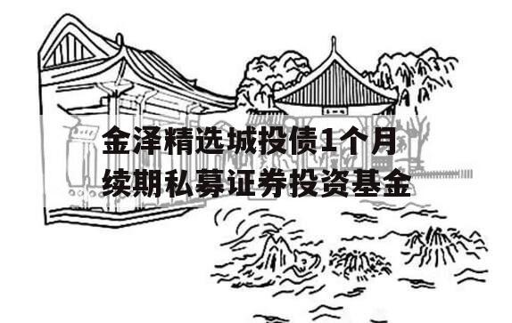金泽精选城投债1个月续期私募证券投资基金