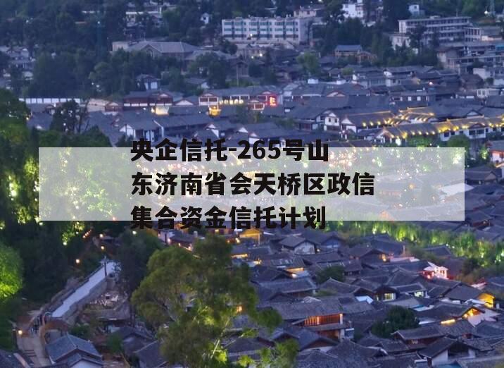 央企信托-265号山东济南省会天桥区政信集合资金信托计划
