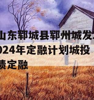山东郓城县郓州城发2024年定融计划城投债定融