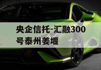 央企信托-汇融300号泰州姜堰