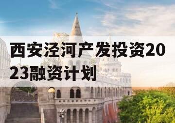 西安泾河产发投资2023融资计划