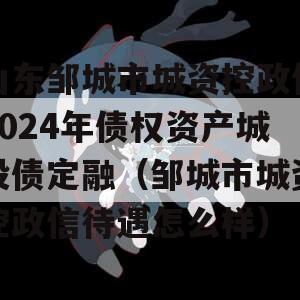 山东邹城市城资控政信2024年债权资产城投债定融（邹城市城资控政信待遇怎么样）