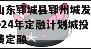 山东郓城县郓州城发2024年定融计划城投债定融 山东郓城县郓州城发2024年定融计划城投债定融