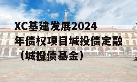 XC基建发展2024年债权项目城投债定融（城投债基金）