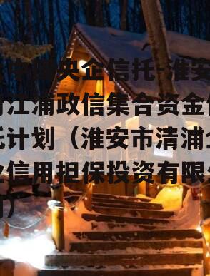大中国央企信托-淮安清江浦政信集合资金信托计划（淮安市清浦企业信用担保投资有限公司）